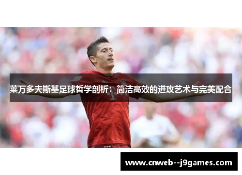 莱万多夫斯基足球哲学剖析:简洁高效的进攻艺术与完美配合 莱万多夫斯基足球哲学剖析:简洁高效的进攻艺术与完美配合