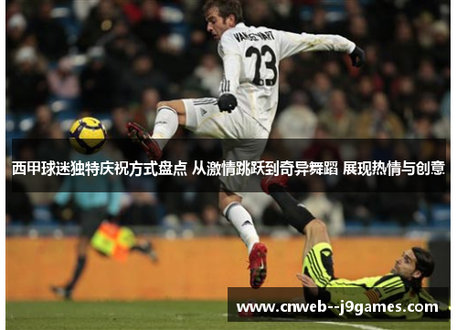 西甲球迷独特庆祝方式盘点 从激情跳跃到奇异舞蹈 展现热情与创意