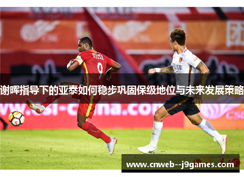 谢晖指导下的亚泰如何稳步巩固保级地位与未来发展策略