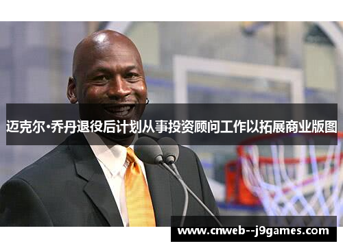 迈克尔·乔丹退役后计划从事投资顾问工作以拓展商业版图