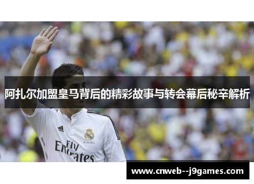 阿扎尔加盟皇马背后的精彩故事与转会幕后秘辛解析 阿扎尔加盟皇马背后的精彩故事与转会幕后秘辛解析