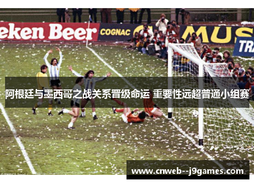 阿根廷与墨西哥之战关系晋级命运 重要性远超普通小组赛 阿根廷与墨西哥之战关系晋级命运 重要性远超普通小组赛