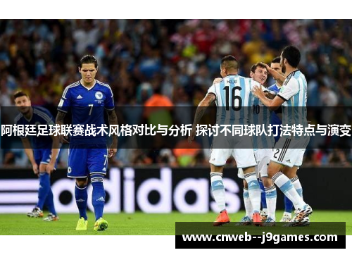 阿根廷足球联赛战术风格对比与分析 探讨不同球队打法特点与演变 阿根廷足球联赛战术风格对比与分析 探讨不同球队打法特点与演变
