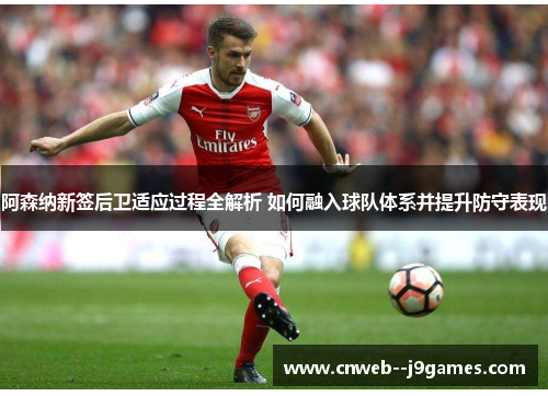 阿森纳新签后卫适应过程全解析 如何融入球队体系并提升防守表现 阿森纳新签后卫适应过程全解析 如何融入球队体系并提升防守表现