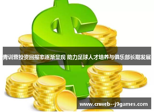 青训营投资回报率逐渐显现 助力足球人才培养与俱乐部长期发展 青训营投资回报率逐渐显现 助力足球人才培养与俱乐部长期发展