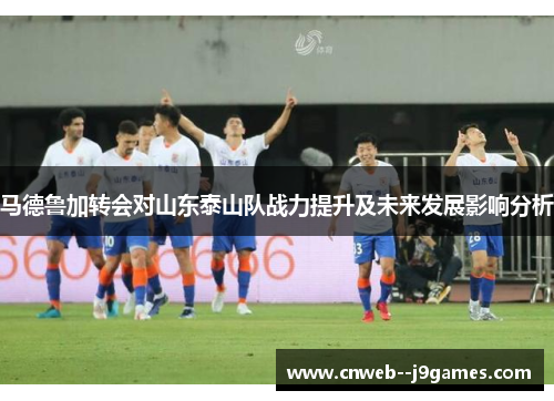 马德鲁加转会对山东泰山队战力提升及未来发展影响分析