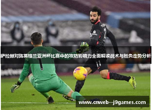 萨拉赫对阵英格兰亚洲杯比赛中的攻防影响力全面解读战术与胜负走势分析