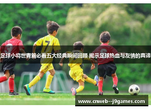 足球小将世青篇必看五大经典瞬间回顾 揭示足球热血与友情的真谛
