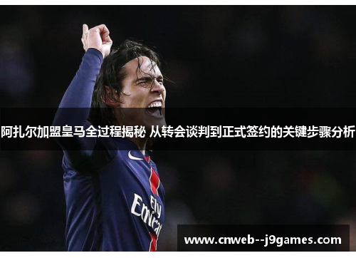 阿扎尔加盟皇马全过程揭秘 从转会谈判到正式签约的关键步骤分析 阿扎尔加盟皇马全过程揭秘 从转会谈判到正式签约的关键步骤分析