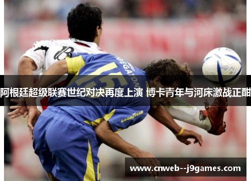 阿根廷超级联赛世纪对决再度上演 博卡青年与河床激战正酣