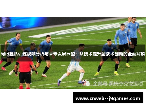 阿根廷队训练视频分析与未来发展展望：从技术提升到战术创新的全面解读