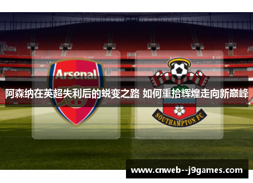 阿森纳在英超失利后的蜕变之路 如何重拾辉煌走向新巅峰 阿森纳在英超失利后的蜕变之路 如何重拾辉煌走向新巅峰
