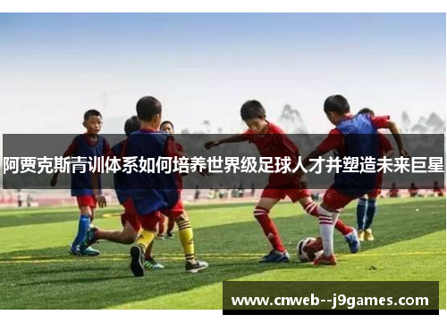阿贾克斯青训体系如何培养世界级足球人才并塑造未来巨星 阿贾克斯青训体系如何培养世界级足球人才并塑造未来巨星