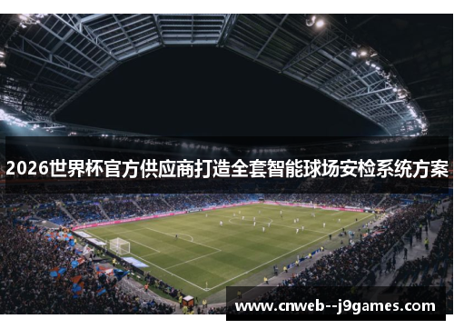2026世界杯官方供应商打造全套智能球场安检系统方案 2026世界杯官方供应商打造全套智能球场安检系统方案