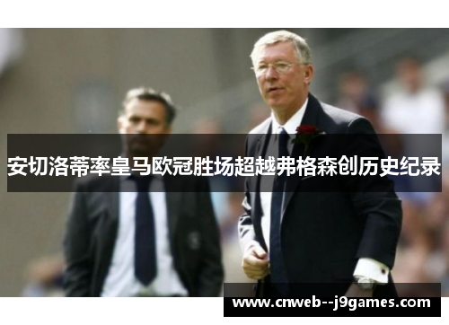 安切洛蒂率皇马欧冠胜场超越弗格森创历史纪录 安切洛蒂率皇马欧冠胜场超越弗格森创历史纪录