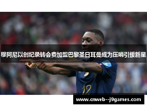 穆阿尼以创纪录转会费加盟巴黎圣日耳曼成为压哨引援新星 穆阿尼以创纪录转会费加盟巴黎圣日耳曼成为压哨引援新星