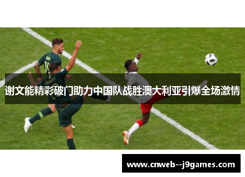 谢文能精彩破门助力中国队战胜澳大利亚引爆全场激情