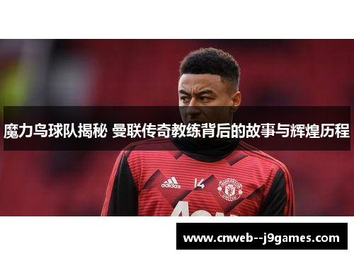 魔力鸟球队揭秘 曼联传奇教练背后的故事与辉煌历程