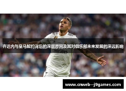 齐达内与皇马解约背后的深层原因及其对俱乐部未来发展的深远影响