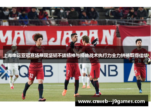 上海申花亚冠赛场展现坚韧不拔精神与精确战术执行力全力拼搏取得佳绩