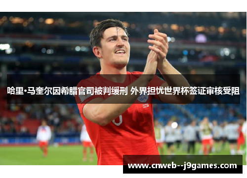 哈里·马奎尔因希腊官司被判缓刑 外界担忧世界杯签证审核受阻